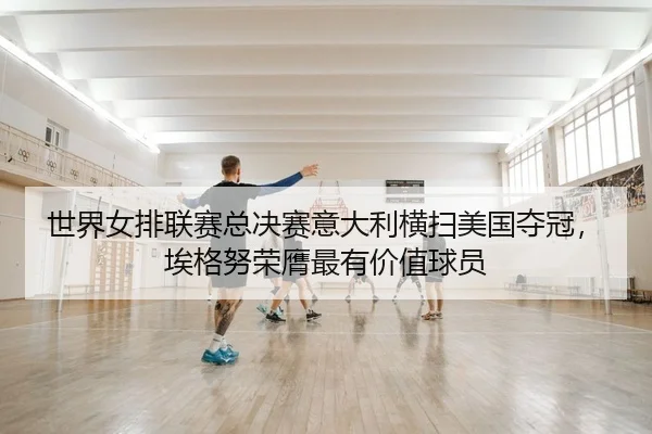 世界女排联赛总决赛意大利横扫美国夺冠，埃格努荣膺最有价值球员